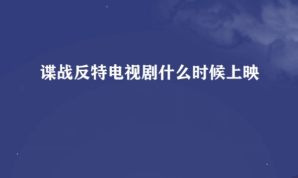 谍战反特电视剧什么时候上映
