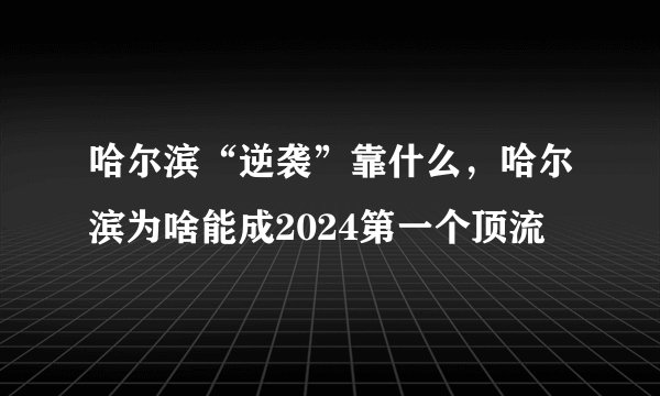 哈尔滨“逆袭”靠什么,哈尔滨为啥能成2024第一个顶流