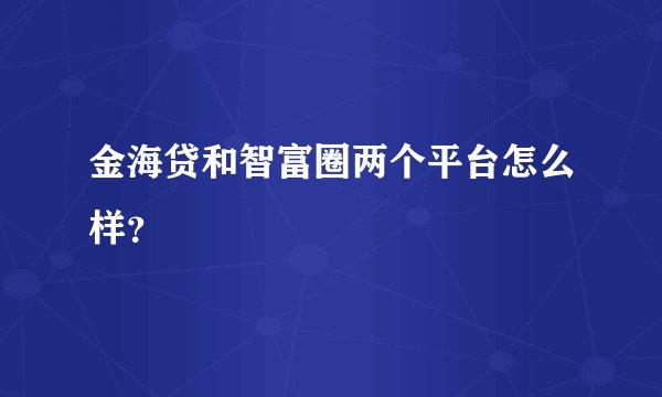 金海贷和智富圈两个平台怎么样？