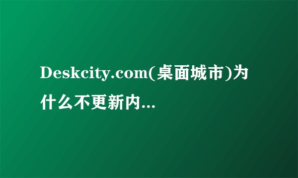 Deskcity.com(桌面城市)为什么不更新内容了? - 知乎