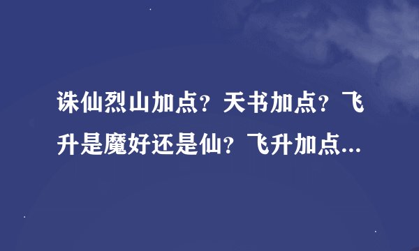 诛仙烈山加点？天书加点？飞升是魔好还是仙？飞升加点？我不要复制的，说的好加分！