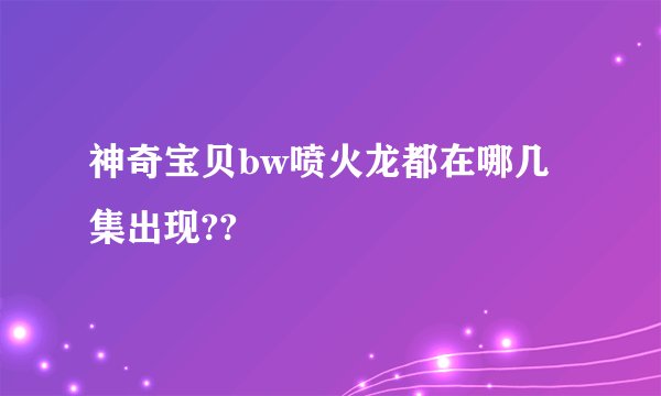 神奇宝贝bw喷火龙都在哪几集出现??