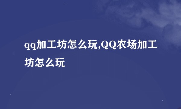 qq加工坊怎么玩,QQ农场加工坊怎么玩
