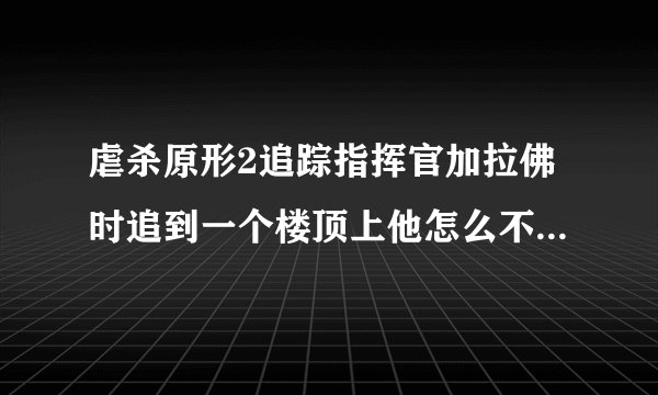 虐杀原形2追踪指挥官加拉佛时追到一个楼顶上他怎么不见了？绿色标记还在那就是找不到人，顿时纠结啊！