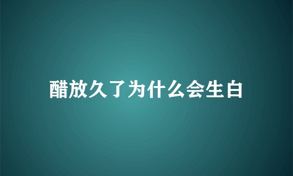 醋放久了为什么会生白