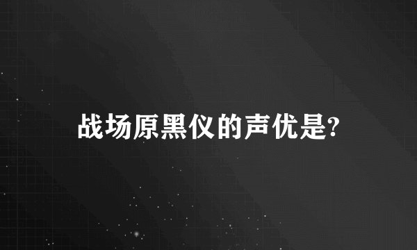 战场原黑仪的声优是?