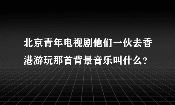 北京青年电视剧他们一伙去香港游玩那首背景音乐叫什么？