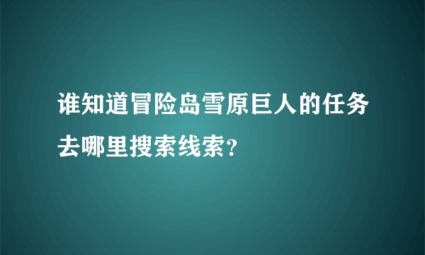 谁知道冒险岛雪原巨人的任务去哪里搜索线索？