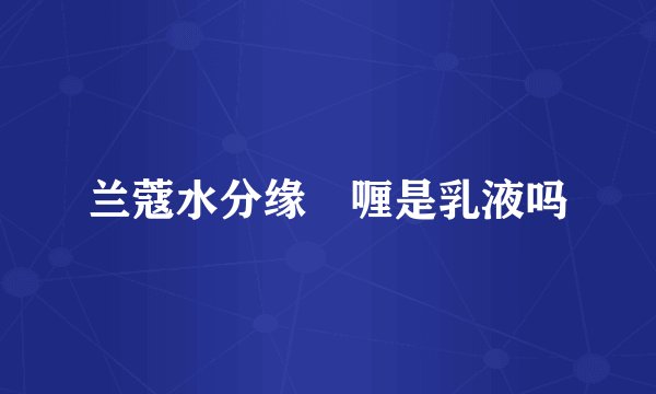 兰蔻水分缘啫喱是乳液吗