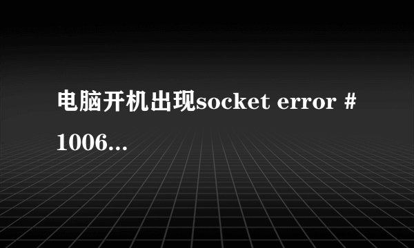 电脑开机出现socket error # 10060 connection timed out 不影响电脑的正常运作，但总出现，怎么处理？