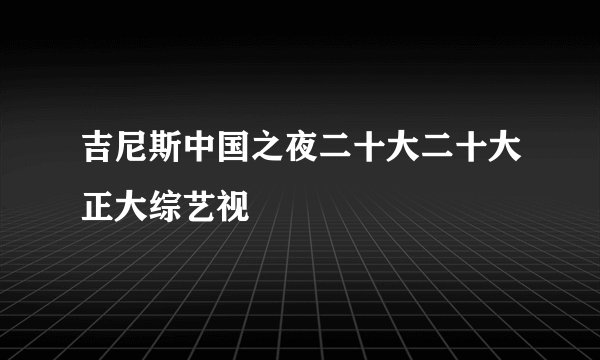吉尼斯中国之夜二十大二十大正大综艺视