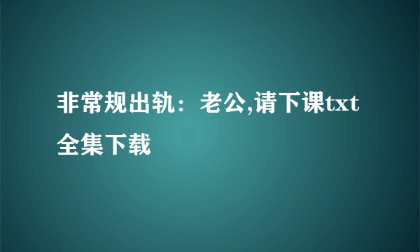 非常规出轨：老公,请下课txt全集下载