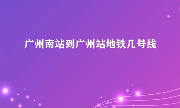 广州南站到广州站地铁几号线