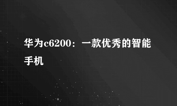 华为c6200：一款优秀的智能手机