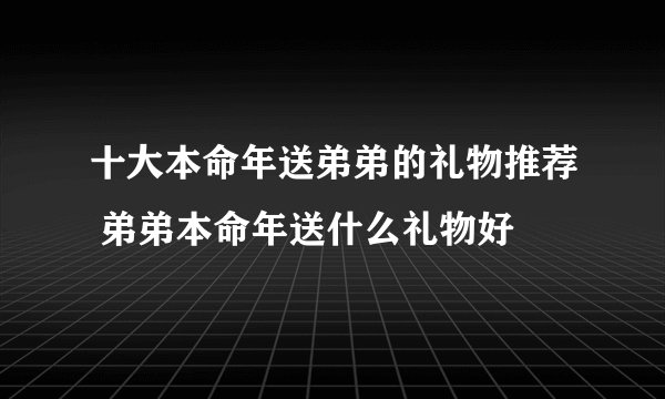 十大本命年送弟弟的礼物推荐 弟弟本命年送什么礼物好