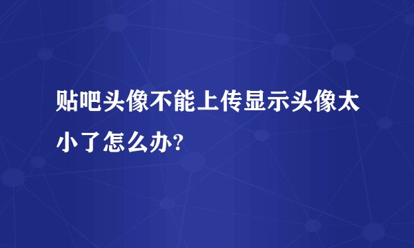 贴吧头像不能上传显示头像太小了怎么办?
