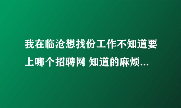 我在临沧想找份工作不知道要上哪个招聘网 知道的麻烦告诉一下 谢谢