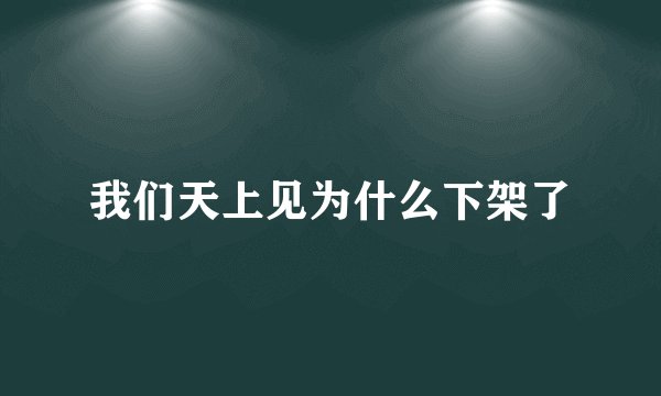 我们天上见为什么下架了