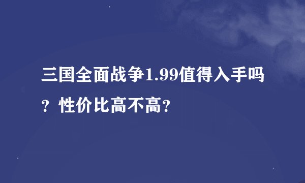 三国全面战争1.99值得入手吗？性价比高不高？