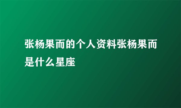 张杨果而的个人资料张杨果而是什么星座