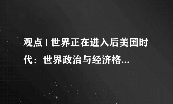 观点 | 世界正在进入后美国时代：世界政治与经济格局的演变