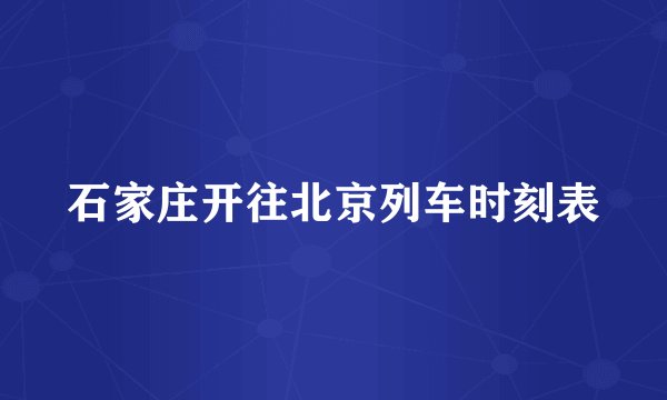 石家庄开往北京列车时刻表