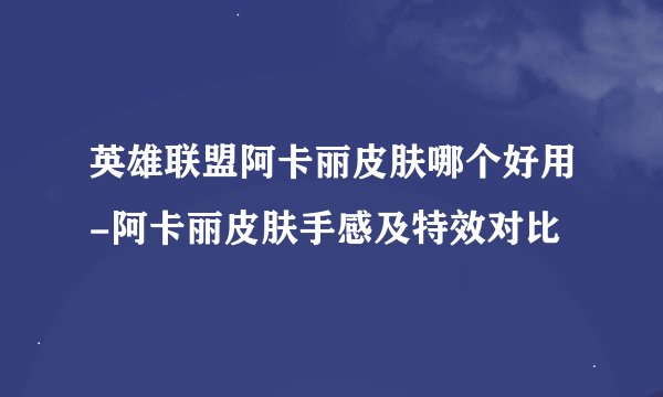 英雄联盟阿卡丽皮肤哪个好用-阿卡丽皮肤手感及特效对比
