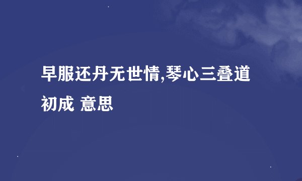 早服还丹无世情,琴心三叠道初成 意思