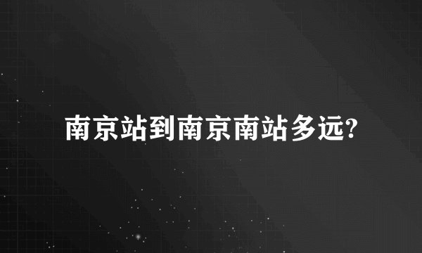 南京站到南京南站多远?
