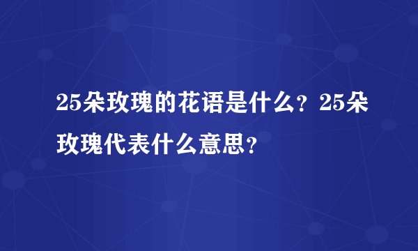25朵玫瑰的花语是什么？25朵玫瑰代表什么意思？