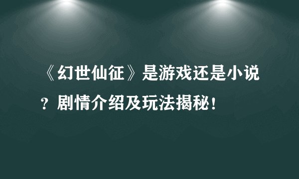 《幻世仙征》是游戏还是小说？剧情介绍及玩法揭秘！