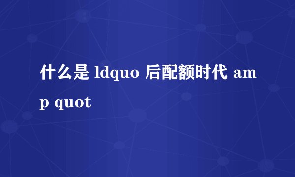 什么是 ldquo 后配额时代 amp quot