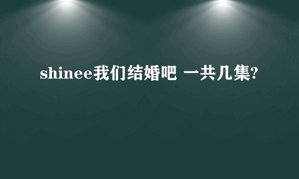 shinee我们结婚吧 一共几集?