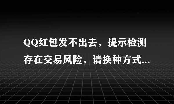 QQ红包发不出去，提示检测存在交易风险，请换种方式支付怎么办