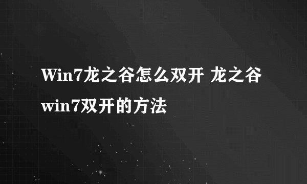 Win7龙之谷怎么双开 龙之谷win7双开的方法