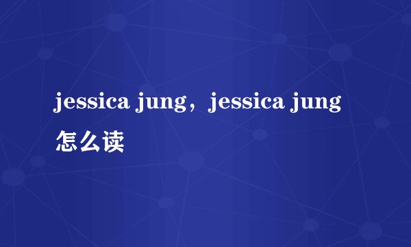 jessica jung，jessica jung怎么读