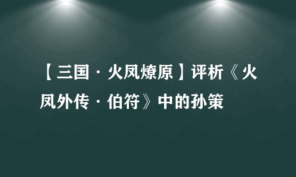 【三国·火凤燎原】评析《火凤外传·伯符》中的孙策