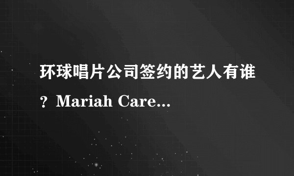 环球唱片公司签约的艺人有谁？Mariah Carey 、Lady Gaga、萨顶顶、张靓颖赵晨浩、热力兄弟、张学友？