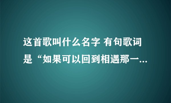 这首歌叫什么名字 有句歌词是“如果可以回到相遇那一天”是个女的唱的。