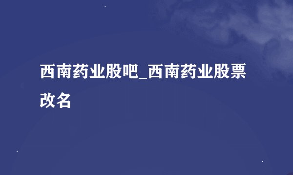 西南药业股吧_西南药业股票改名