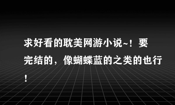 求好看的耽美网游小说~！要完结的，像蝴蝶蓝的之类的也行！