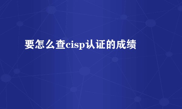 要怎么查cisp认证的成绩