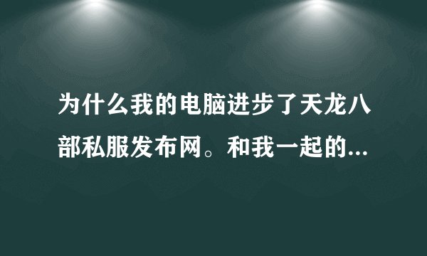 为什么我的电脑进步了天龙八部私服发布网。和我一起的别的电脑都能进,请高手帮我