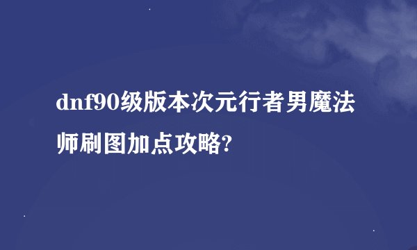dnf90级版本次元行者男魔法师刷图加点攻略?