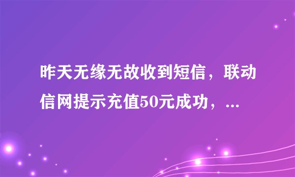 昨天无缘无故收到短信，联动信网提示充值50元成功，接着移动也发来信息话费，多了50元。怎么回事？