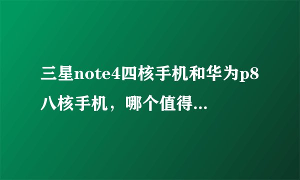 三星note4四核手机和华为p8八核手机，哪个值得买，哪个好