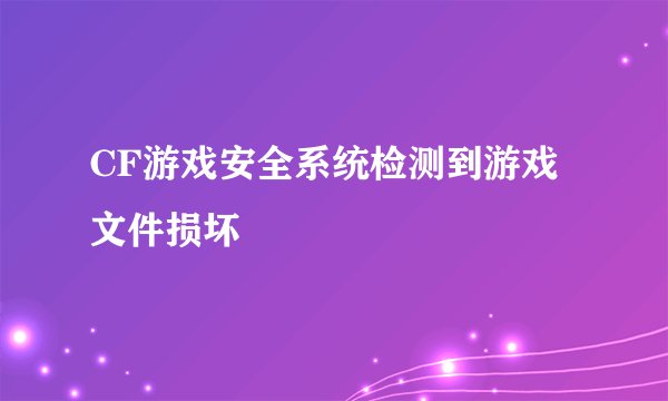 CF游戏安全系统检测到游戏文件损坏