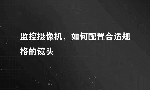 监控摄像机，如何配置合适规格的镜头