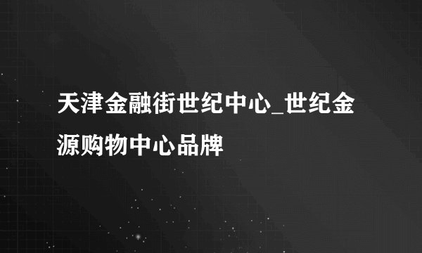 天津金融街世纪中心_世纪金源购物中心品牌