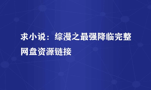 求小说:综漫之最强降临完整网盘资源链接